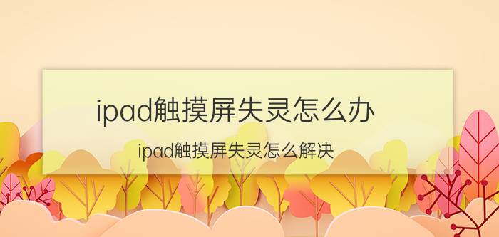 ipad触摸屏失灵怎么办 ipad触摸屏失灵怎么解决